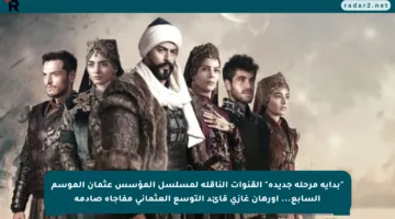 “بداية مرحلة جديدة” القنوات الناقلة لمسلسل المؤسس عثمان الموسم السابع…  أورهان غازي قائد التوسع العثماني مفاجآة صادمة